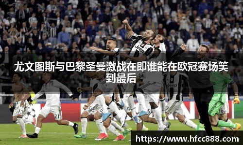 尤文图斯与巴黎圣曼激战在即谁能在欧冠赛场笑到最后